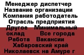 Менеджер-диспетчер › Название организации ­ Компания-работодатель › Отрасль предприятия ­ Другое › Минимальный оклад ­ 1 - Все города Работа » Вакансии   . Хабаровский край,Николаевск-на-Амуре г.